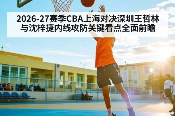2026-27赛季CBA上海对决深圳王哲林与沈梓捷内线攻防关键看点全面前瞻