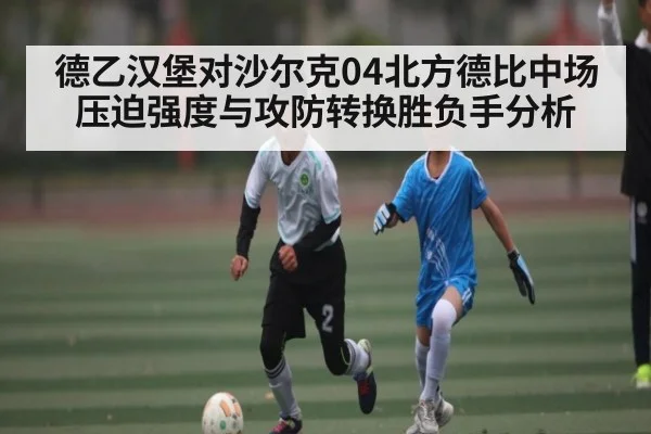 德乙汉堡对沙尔克04北方德比中场压迫强度与攻防转换胜负手分析 | www.c7c7.app